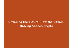 Unveiling the Future: How the Bitcoin Halving Shapes Crypto