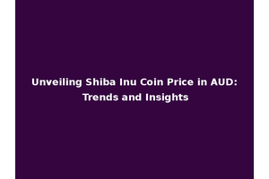 Unveiling Shiba Inu Coin Price in AUD: Trends and Insights