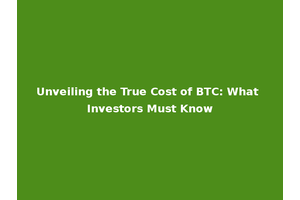 Unveiling the True Cost of BTC: What Investors Must Know