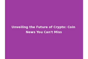 Unveiling the Future of Crypto: Coin News You Can't Miss