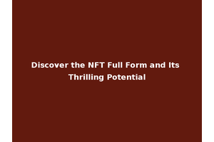 Discover the NFT Full Form and Its Thrilling Potential