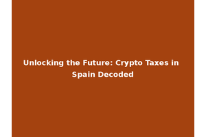 Unlocking the Future: Crypto Taxes in Spain Decoded