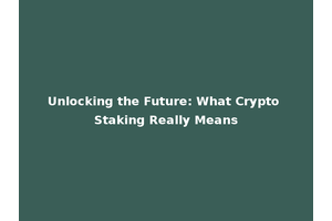 Unlocking the Future: What Crypto Staking Really Means