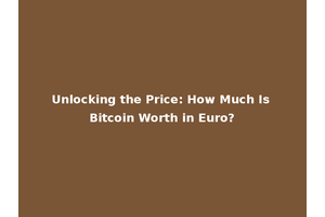 Unlocking the Price: How Much Is Bitcoin Worth in Euro?