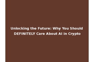 Unlocking the Future: Why You Should DEFINITELY Care About AI in Crypto