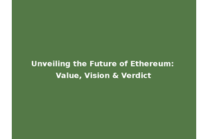 Unveiling the Future of Ethereum: Value, Vision & Verdict