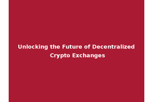 Unlocking the Future of Decentralized Crypto Exchanges