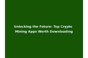 Unlocking the Future: Top Crypto Mining Apps Worth Downloading