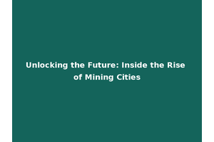 Unlocking the Future: Inside the Rise of Mining Cities