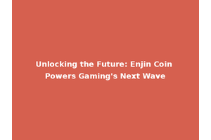 Unlocking the Future: Enjin Coin Powers Gaming's Next Wave