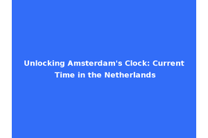 Unlocking Amsterdam's Clock: Current Time in the Netherlands