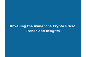 Unveiling the Avalanche Crypto Price: Trends and Insights