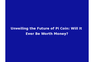 Unveiling the Future of Pi Coin: Will It Ever Be Worth Money?