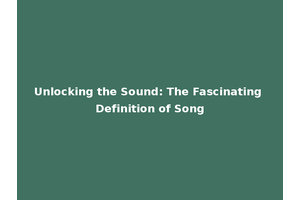 Unlocking the Sound: The Fascinating Definition of Song