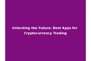 Unlocking the Future: Best Apps for Cryptocurrency Trading