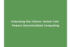 Unlocking the Future: Golem Coin Powers Decentralized Computing