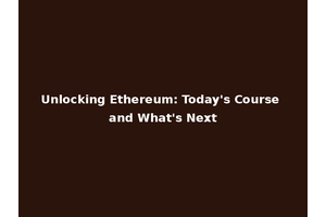 Unlocking Ethereum: Today's Course and What's Next