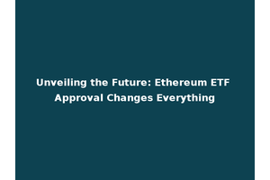 Unveiling the Future: Ethereum ETF Approval Changes Everything