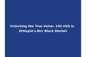 Unlocking the True Value: 100 USD in Ethiopia's Birr Black Market