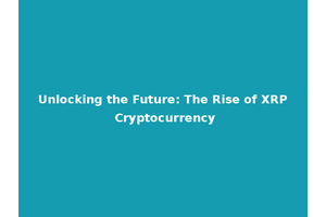 Unlocking the Future: The Rise of XRP Cryptocurrency