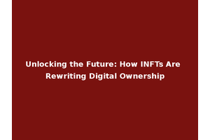 Unlocking the Future: How INFTs Are Rewriting Digital Ownership