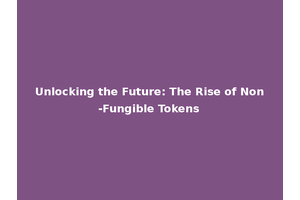 Unlocking the Future: The Rise of Non-Fungible Tokens