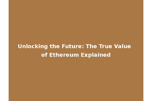 Unlocking the Future: The True Value of Ethereum Explained