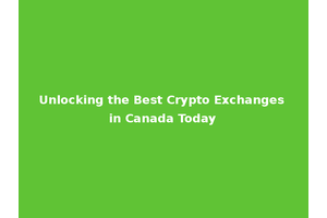 Unlocking the Best Crypto Exchanges in Canada Today