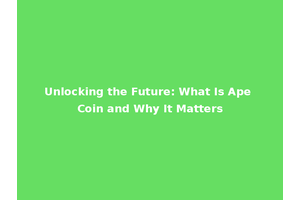 Unlocking the Future: What Is Ape Coin and Why It Matters