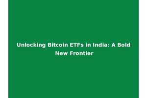 Unlocking Bitcoin ETFs in India: A Bold New Frontier