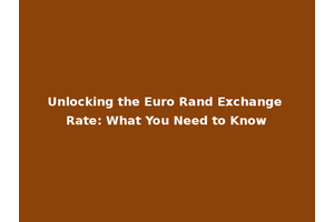 Unlocking the Euro Rand Exchange Rate: What You Need to Know