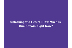 Unlocking the Future: How Much Is One Bitcoin Right Now?