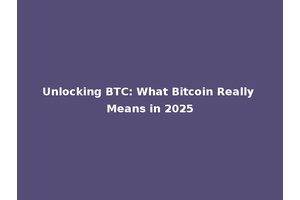 Unlocking BTC: What Bitcoin Really Means in 2025