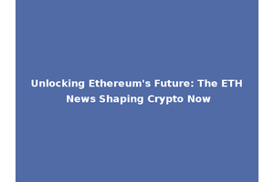 Unlocking Ethereum's Future: The ETH News Shaping Crypto Now