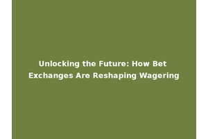 Unlocking the Future: How Bet Exchanges Are Reshaping Wagering