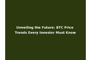Unveiling the Future: BTC Price Trends Every Investor Must Know