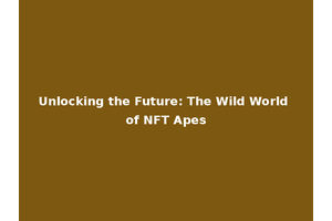 Unlocking the Future: The Wild World of NFT Apes
