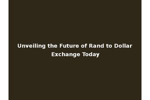 Unveiling the Future of Rand to Dollar Exchange Today