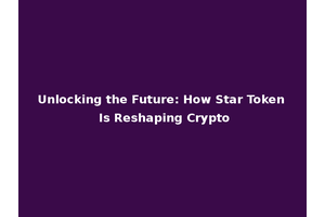 Unlocking the Future: How Star Token Is Reshaping Crypto