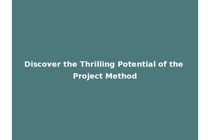 Discover the Thrilling Potential of the Project Method