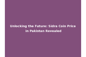 Unlocking the Future: Sidra Coin Price in Pakistan Revealed
