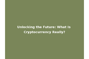 Unlocking the Future: What Is Cryptocurrency Really?