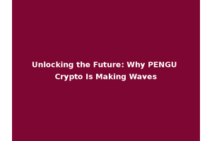 Unlocking the Future: Why PENGU Crypto Is Making Waves