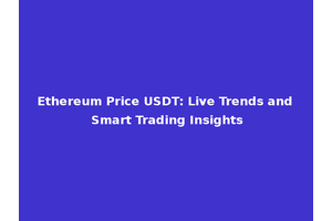 Ethereum Price USDT: Live Trends and Smart Trading Insights