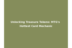 Unlocking Treasure Tokens: MTG's Hottest Card Mechanic