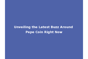 Unveiling the Latest Buzz Around Pepe Coin Right Now