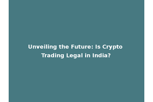 Unveiling the Future: Is Crypto Trading Legal in India?