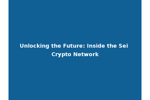 Unlocking the Future: Inside the Sei Crypto Network