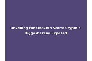 Unveiling the OneCoin Scam: Crypto's Biggest Fraud Exposed