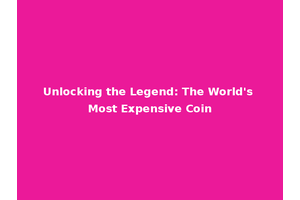 Unlocking the Legend: The World's Most Expensive Coin